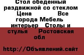 Стол обеденный раздвижной со стеклом › Цена ­ 20 000 - Все города Мебель, интерьер » Столы и стулья   . Ростовская обл.